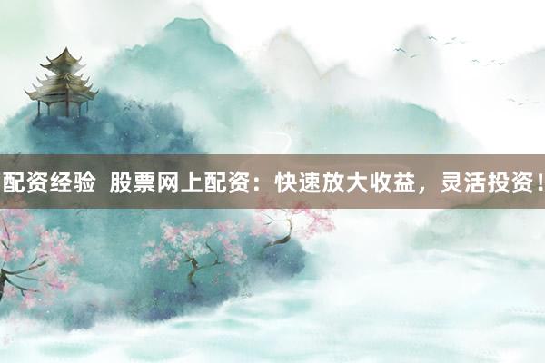 配资经验  股票网上配资：快速放大收益，灵活投资！