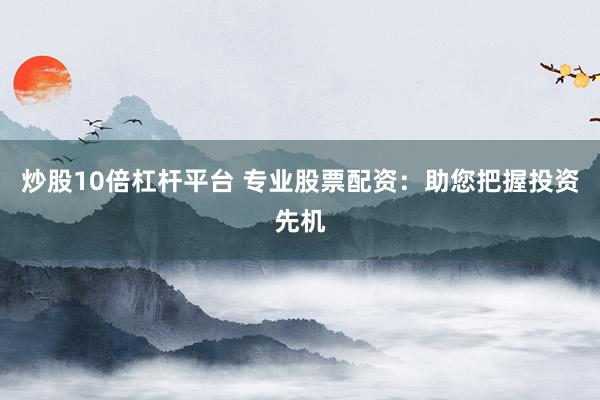 炒股10倍杠杆平台 专业股票配资：助您把握投资先机