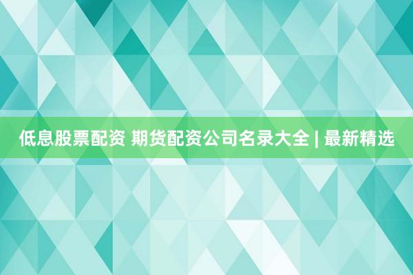 低息股票配资 期货配资公司名录大全 | 最新精选