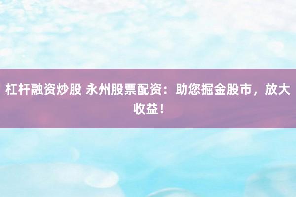 杠杆融资炒股 永州股票配资：助您掘金股市，放大收益！