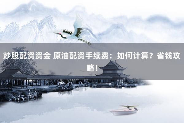 炒股配资资金 原油配资手续费：如何计算？省钱攻略！