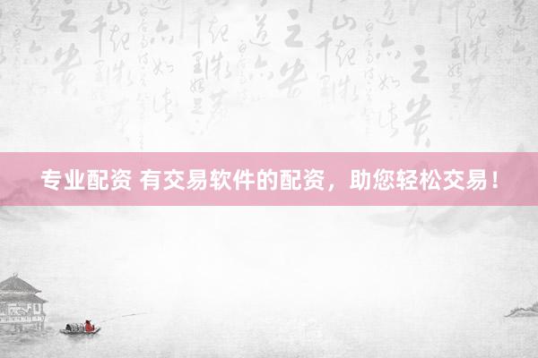 专业配资 有交易软件的配资，助您轻松交易！