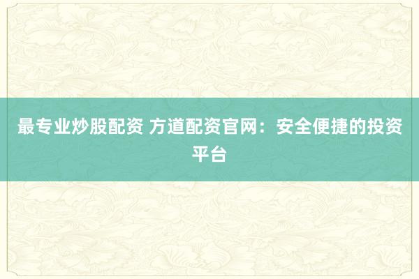 最专业炒股配资 方道配资官网：安全便捷的投资平台