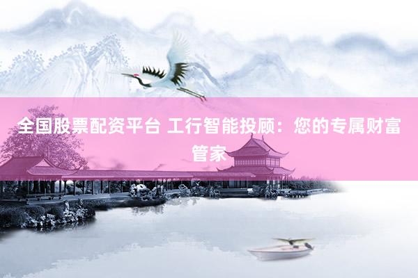 全国股票配资平台 工行智能投顾：您的专属财富管家