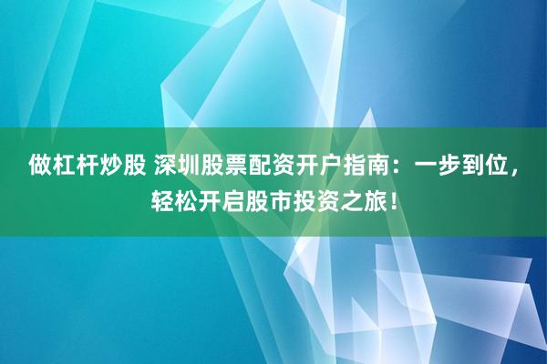 做杠杆炒股 深圳股票配资开户指南：一步到位，轻松开启股市投资之旅！