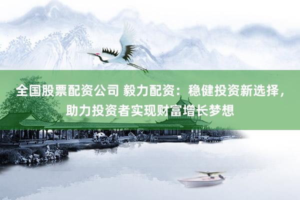 全国股票配资公司 毅力配资：稳健投资新选择，助力投资者实现财富增长梦想