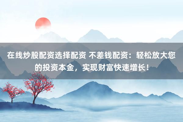 在线炒股配资选择配资 不差钱配资：轻松放大您的投资本金，实现财富快速增长！