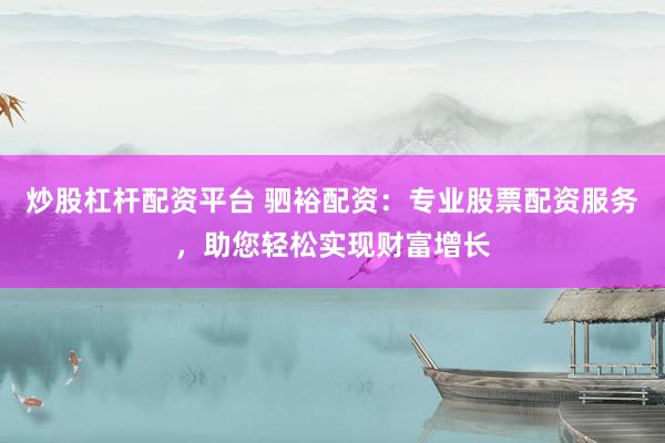 炒股杠杆配资平台 驷裕配资：专业股票配资服务，助您轻松实现财富增长