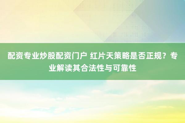 配资专业炒股配资门户 红片天策略是否正规？专业解读其合法性与可靠性
