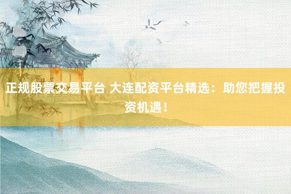 正规股票交易平台 大连配资平台精选：助您把握投资机遇！