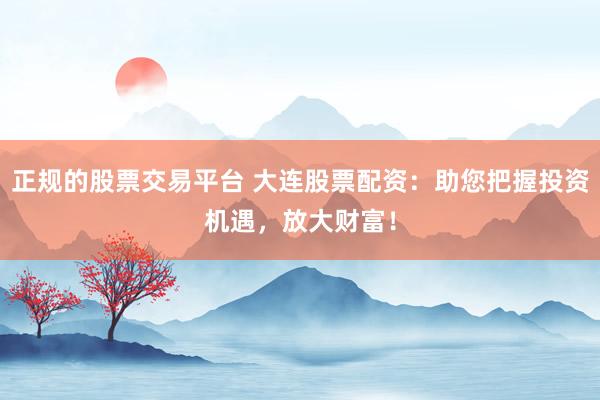 正规的股票交易平台 大连股票配资：助您把握投资机遇，放大财富！
