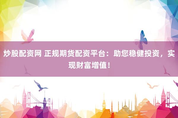 炒股配资网 正规期货配资平台：助您稳健投资，实现财富增值！