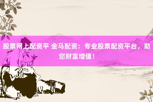 股票网上配资平 金马配资：专业股票配资平台，助您财富增值！