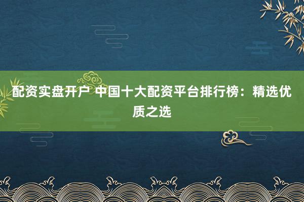 配资实盘开户 中国十大配资平台排行榜：精选优质之选