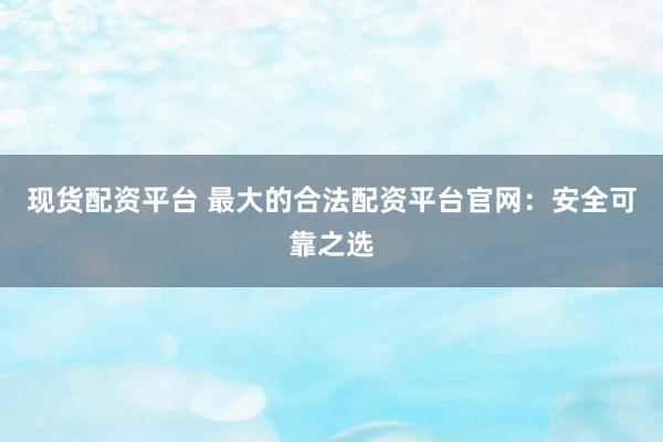 现货配资平台 最大的合法配资平台官网：安全可靠之选