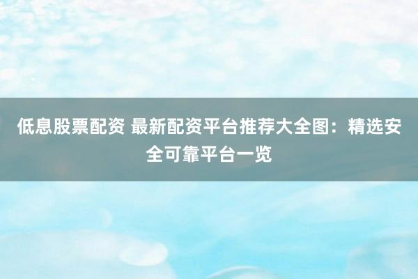 低息股票配资 最新配资平台推荐大全图：精选安全可靠平台一览