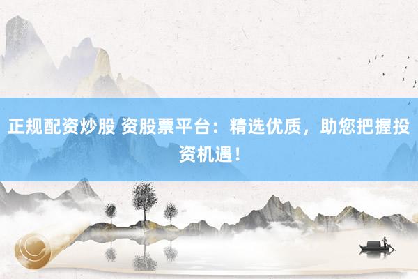 正规配资炒股 资股票平台：精选优质，助您把握投资机遇！