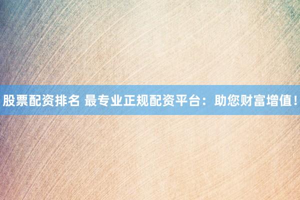 股票配资排名 最专业正规配资平台：助您财富增值！