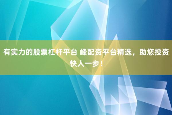 有实力的股票杠杆平台 峰配资平台精选，助您投资快人一步！