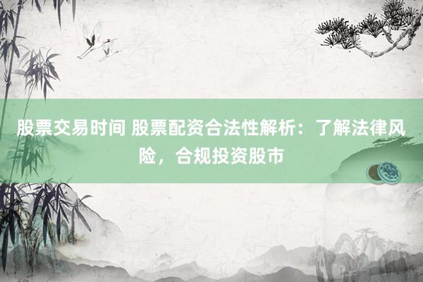 股票交易时间 股票配资合法性解析：了解法律风险，合规投资股市
