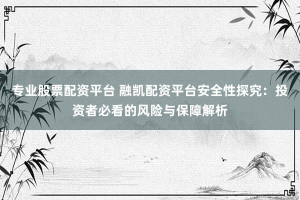 专业股票配资平台 融凯配资平台安全性探究：投资者必看的风险与保障解析