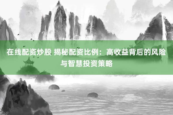 在线配资炒股 揭秘配资比例：高收益背后的风险与智慧投资策略