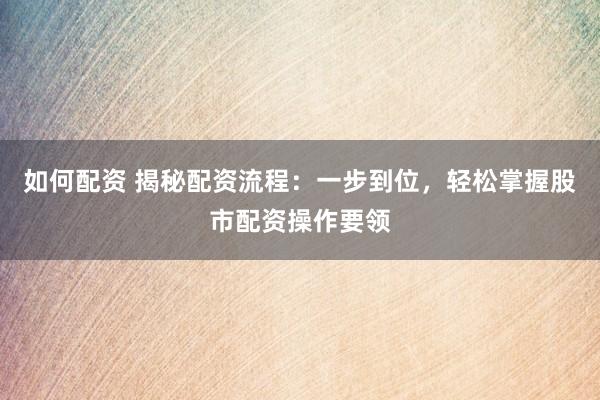 如何配资 揭秘配资流程：一步到位，轻松掌握股市配资操作要领