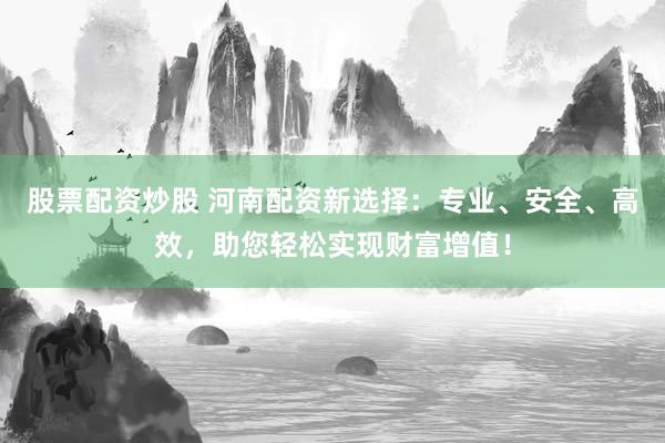 股票配资炒股 河南配资新选择：专业、安全、高效，助您轻松实现财富增值！