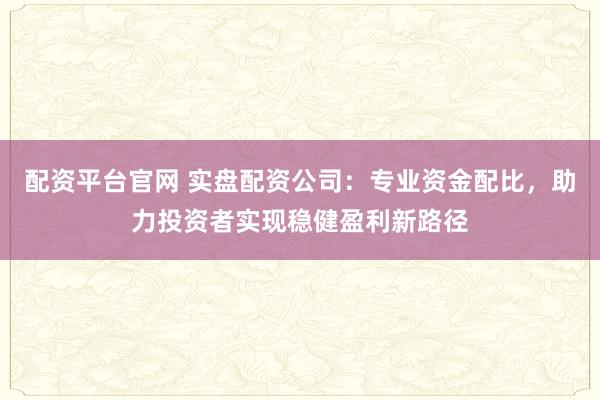 配资平台官网 实盘配资公司：专业资金配比，助力投资者实现稳健盈利新路径