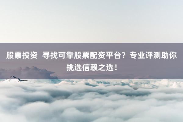 股票投资  寻找可靠股票配资平台？专业评测助你挑选信赖之选！