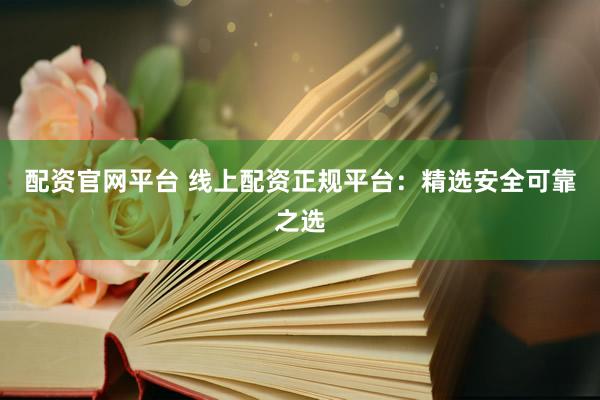 配资官网平台 线上配资正规平台：精选安全可靠之选