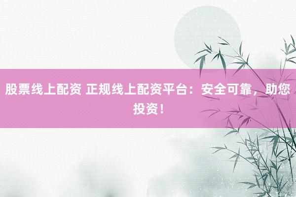 股票线上配资 正规线上配资平台：安全可靠，助您投资！