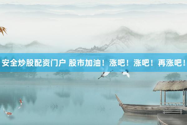 安全炒股配资门户 股市加油！涨吧！涨吧！再涨吧！