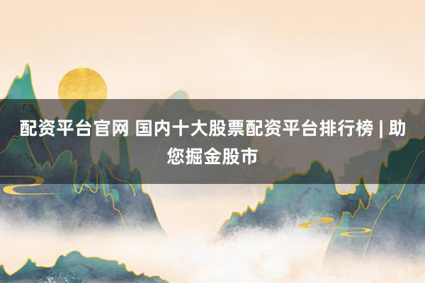 配资平台官网 国内十大股票配资平台排行榜 | 助您掘金股市