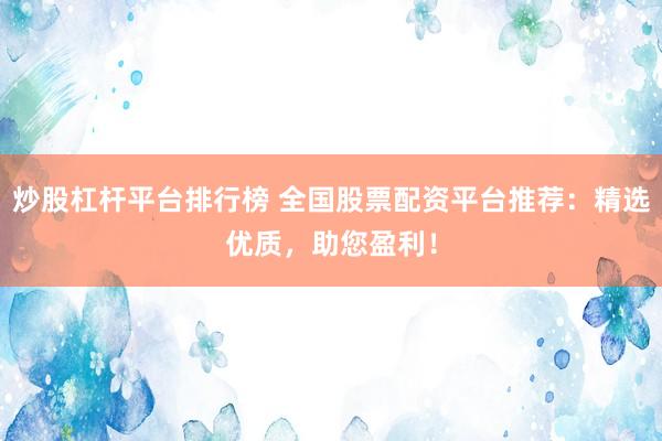 炒股杠杆平台排行榜 全国股票配资平台推荐：精选优质，助您盈利！