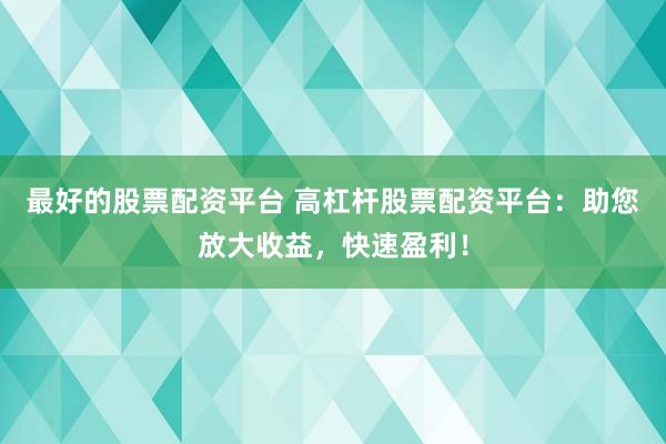 最好的股票配资平台 高杠杆股票配资平台：助您放大收益，快速盈利！