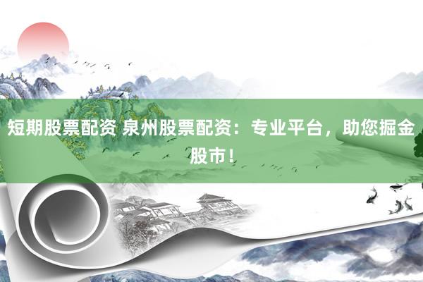 短期股票配资 泉州股票配资：专业平台，助您掘金股市！