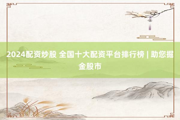 2024配资炒股 全国十大配资平台排行榜 | 助您掘金股市