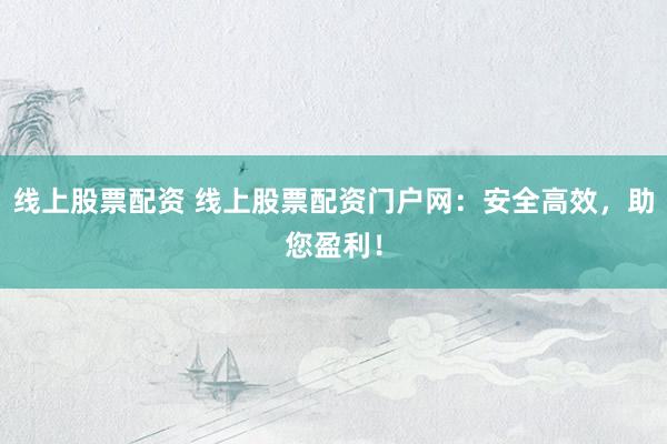 线上股票配资 线上股票配资门户网：安全高效，助您盈利！