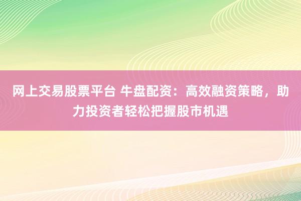 网上交易股票平台 牛盘配资：高效融资策略，助力投资者轻松把握股市机遇