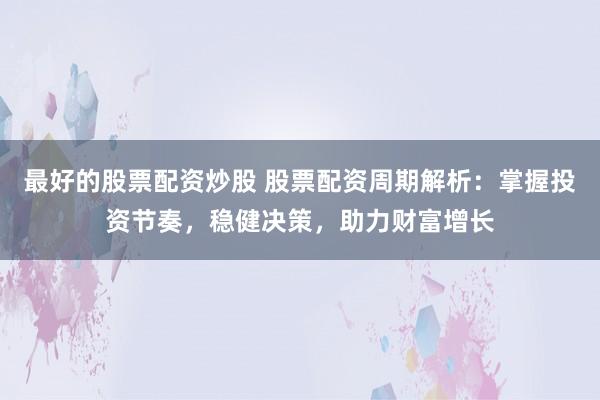 最好的股票配资炒股 股票配资周期解析：掌握投资节奏，稳健决策，助力财富增长