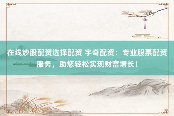 在线炒股配资选择配资 宇奇配资：专业股票配资服务，助您轻松实现财富增长！