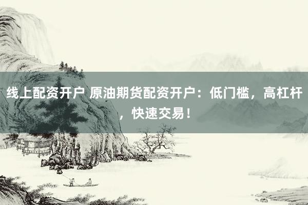线上配资开户 原油期货配资开户：低门槛，高杠杆，快速交易！