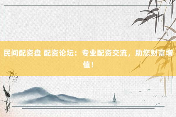 民间配资盘 配资论坛：专业配资交流，助您财富增值！