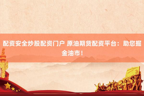 配资安全炒股配资门户 原油期货配资平台：助您掘金油市！