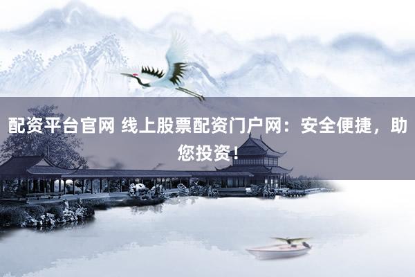 配资平台官网 线上股票配资门户网：安全便捷，助您投资！