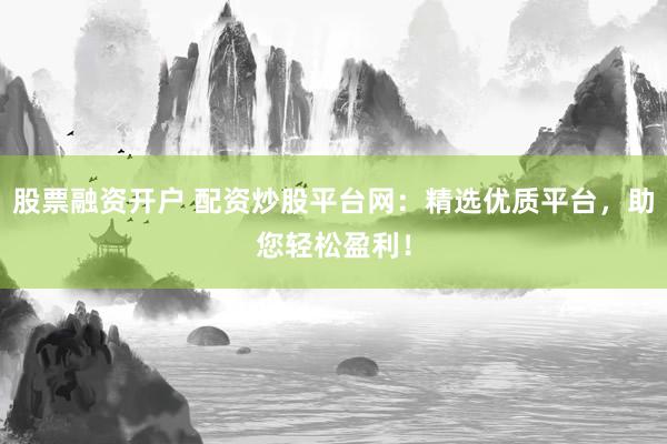 股票融资开户 配资炒股平台网：精选优质平台，助您轻松盈利！