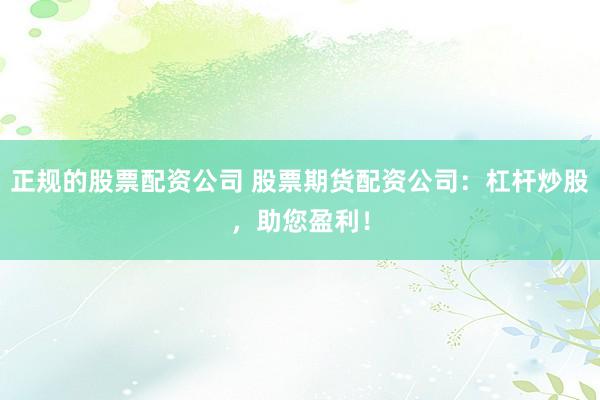 正规的股票配资公司 股票期货配资公司：杠杆炒股，助您盈利！