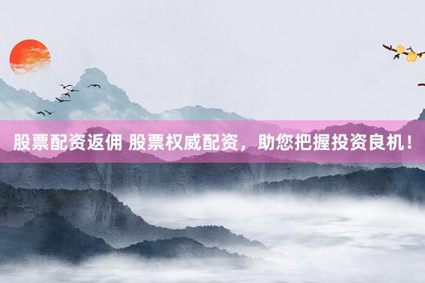 股票配资返佣 股票权威配资，助您把握投资良机！