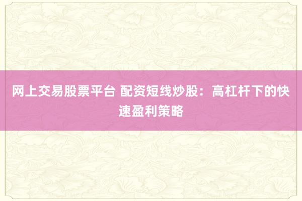 网上交易股票平台 配资短线炒股：高杠杆下的快速盈利策略